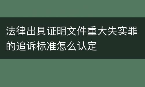 法律出具证明文件重大失实罪的追诉标准怎么认定