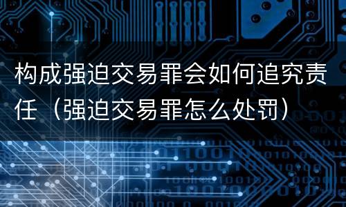 构成强迫交易罪会如何追究责任（强迫交易罪怎么处罚）