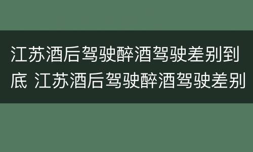 江苏酒后驾驶醉酒驾驶差别到底 江苏酒后驾驶醉酒驾驶差别到底多大