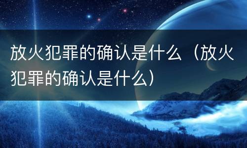 放火犯罪的确认是什么（放火犯罪的确认是什么）