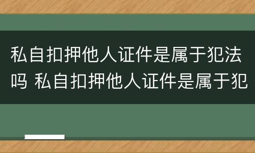 私自扣押他人证件是属于犯法吗 私自扣押他人证件是属于犯法吗判几年