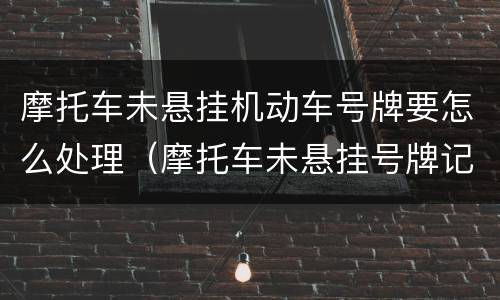 摩托车未悬挂机动车号牌要怎么处理（摩托车未悬挂号牌记多少分）