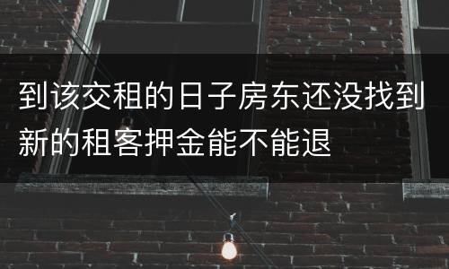 到该交租的日子房东还没找到新的租客押金能不能退