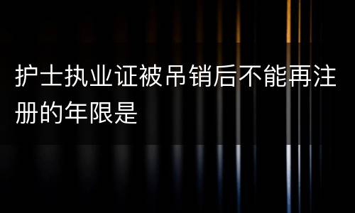 护士执业证被吊销后不能再注册的年限是