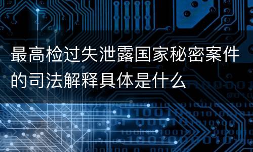 最高检过失泄露国家秘密案件的司法解释具体是什么