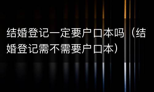 结婚登记一定要户口本吗（结婚登记需不需要户口本）