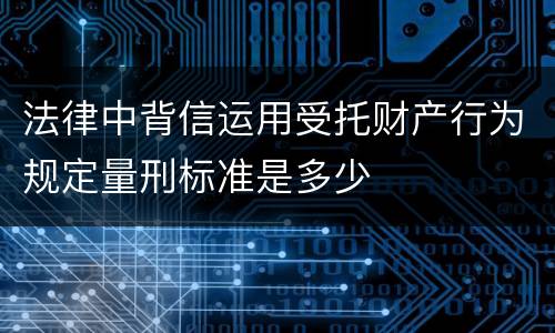 法律中背信运用受托财产行为规定量刑标准是多少