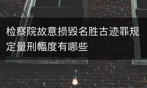 检察院故意损毁名胜古迹罪规定量刑幅度有哪些