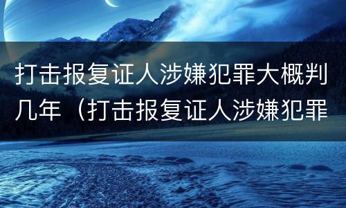 打击报复证人涉嫌犯罪大概判几年（打击报复证人涉嫌犯罪大概判几年呢）