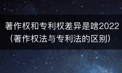 著作权和专利权差异是啥2022（著作权法与专利法的区别）