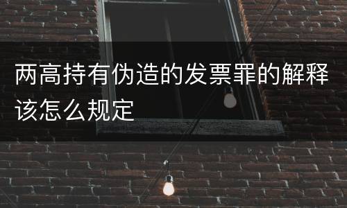 两高持有伪造的发票罪的解释该怎么规定