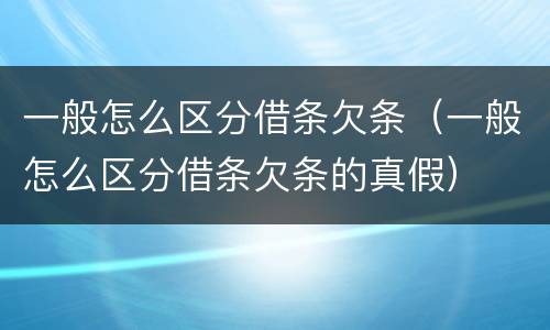 一般怎么区分借条欠条（一般怎么区分借条欠条的真假）