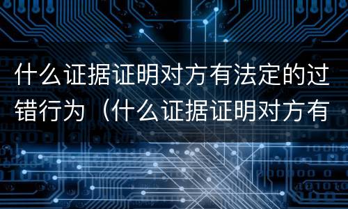 什么证据证明对方有法定的过错行为（什么证据证明对方有法定的过错行为的效力）