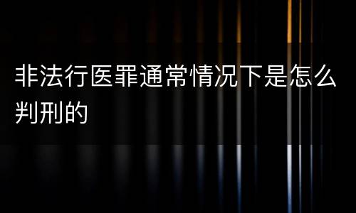 非法行医罪通常情况下是怎么判刑的