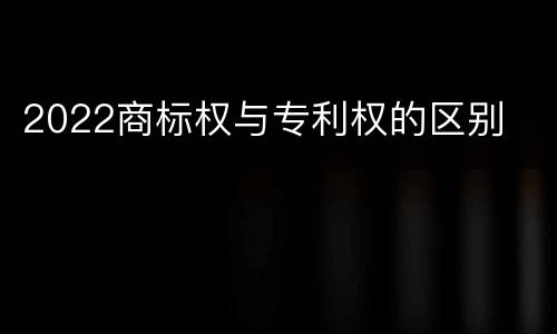 2022商标权与专利权的区别