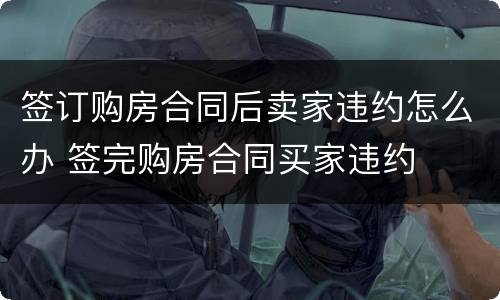 签订购房合同后卖家违约怎么办 签完购房合同买家违约