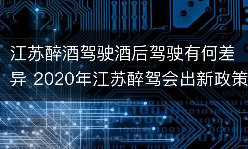 江苏醉酒驾驶酒后驾驶有何差异 2020年江苏醉驾会出新政策吗