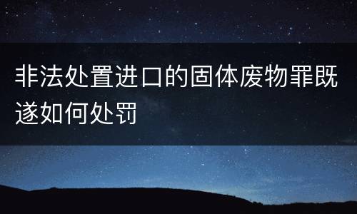 非法处置进口的固体废物罪既遂如何处罚