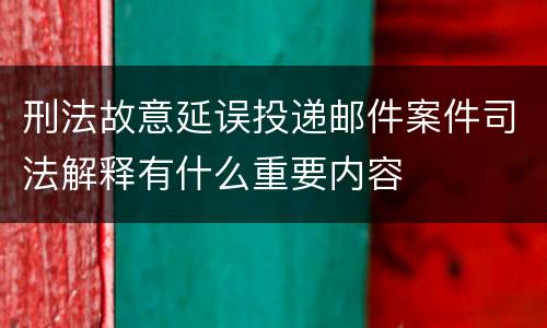 刑法故意延误投递邮件案件司法解释有什么重要内容