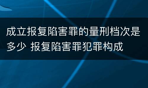 成立报复陷害罪的量刑档次是多少 报复陷害罪犯罪构成