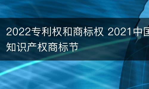 2022专利权和商标权 2021中国知识产权商标节