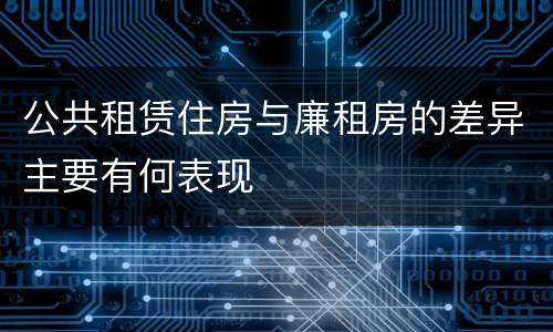 公共租赁住房与廉租房的差异主要有何表现