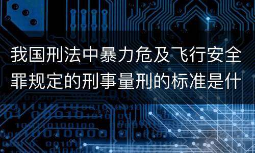 我国刑法中暴力危及飞行安全罪规定的刑事量刑的标准是什么