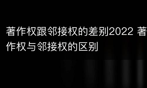 著作权跟邻接权的差别2022 著作权与邻接权的区别