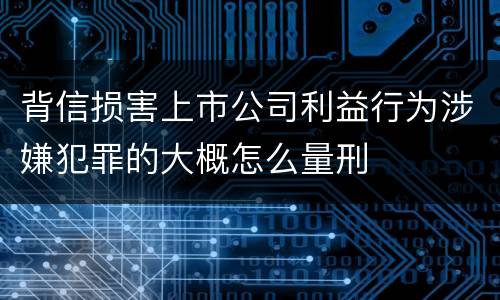 背信损害上市公司利益行为涉嫌犯罪的大概怎么量刑