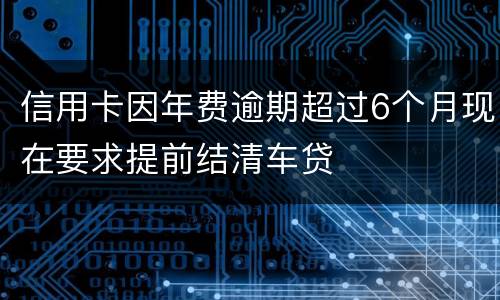 信用卡因年费逾期超过6个月现在要求提前结清车贷