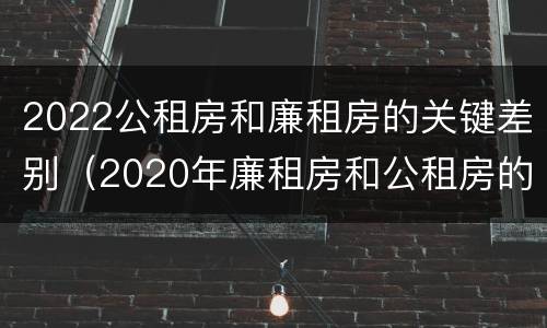 2022公租房和廉租房的关键差别（2020年廉租房和公租房的区别）