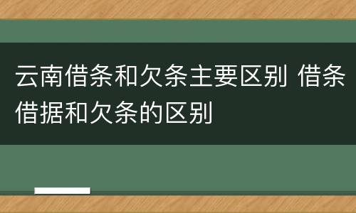 云南借条和欠条主要区别 借条借据和欠条的区别