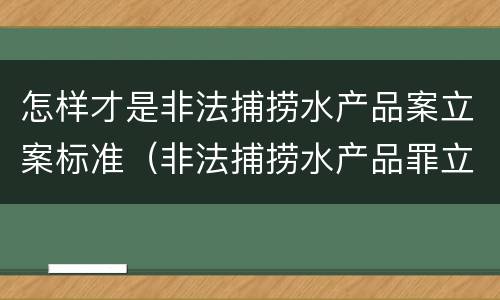 怎样才是非法捕捞水产品案立案标准（非法捕捞水产品罪立案追诉标准）