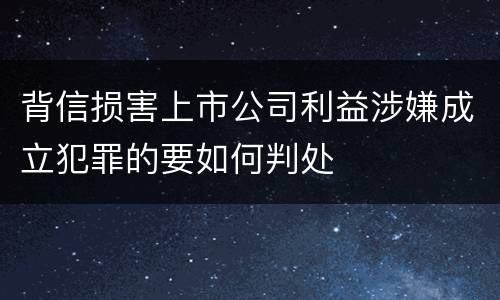 背信损害上市公司利益涉嫌成立犯罪的要如何判处