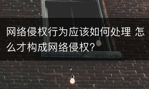 网络侵权行为应该如何处理 怎么才构成网络侵权?