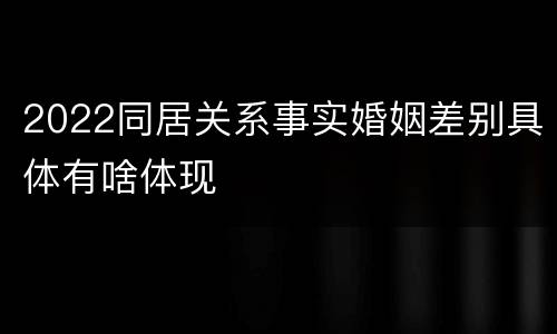 2022同居关系事实婚姻差别具体有啥体现