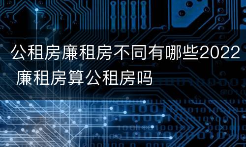 公租房廉租房不同有哪些2022 廉租房算公租房吗