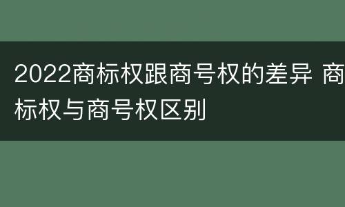 2022商标权跟商号权的差异 商标权与商号权区别