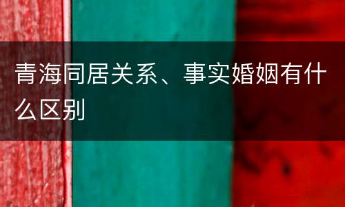 青海同居关系、事实婚姻有什么区别