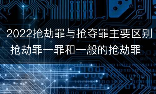 2022抢劫罪与抢夺罪主要区别 抢劫罪一罪和一般的抢劫罪