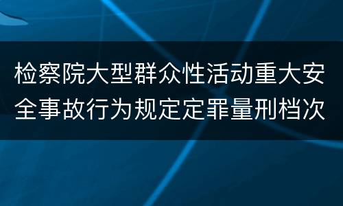 检察院大型群众性活动重大安全事故行为规定定罪量刑档次有哪些