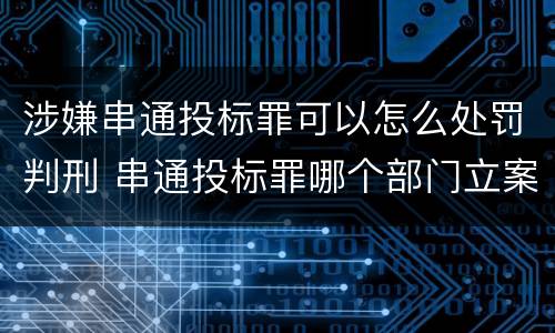 涉嫌串通投标罪可以怎么处罚判刑 串通投标罪哪个部门立案