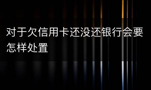 对于欠信用卡还没还银行会要怎样处置