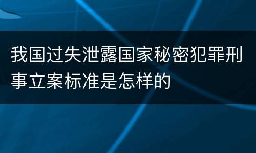 我国过失泄露国家秘密犯罪刑事立案标准是怎样的