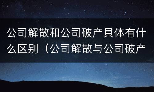 公司解散和公司破产具体有什么区别（公司解散与公司破产）