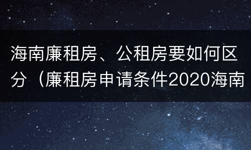 海南廉租房、公租房要如何区分（廉租房申请条件2020海南）