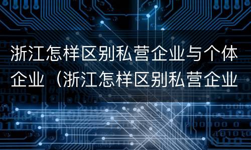 浙江怎样区别私营企业与个体企业（浙江怎样区别私营企业与个体企业的区别）