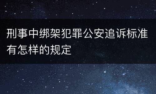 刑事中绑架犯罪公安追诉标准有怎样的规定