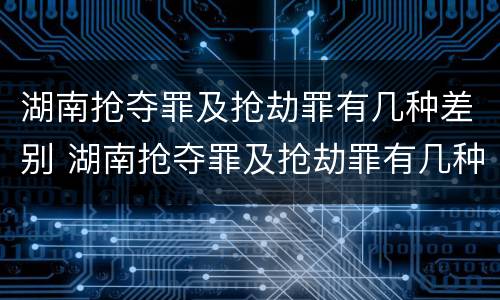 湖南抢夺罪及抢劫罪有几种差别 湖南抢夺罪及抢劫罪有几种差别案例