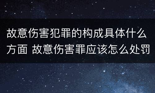 故意伤害犯罪的构成具体什么方面 故意伤害罪应该怎么处罚